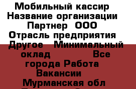 Мобильный кассир › Название организации ­ Партнер, ООО › Отрасль предприятия ­ Другое › Минимальный оклад ­ 40 000 - Все города Работа » Вакансии   . Мурманская обл.,Полярные Зори г.